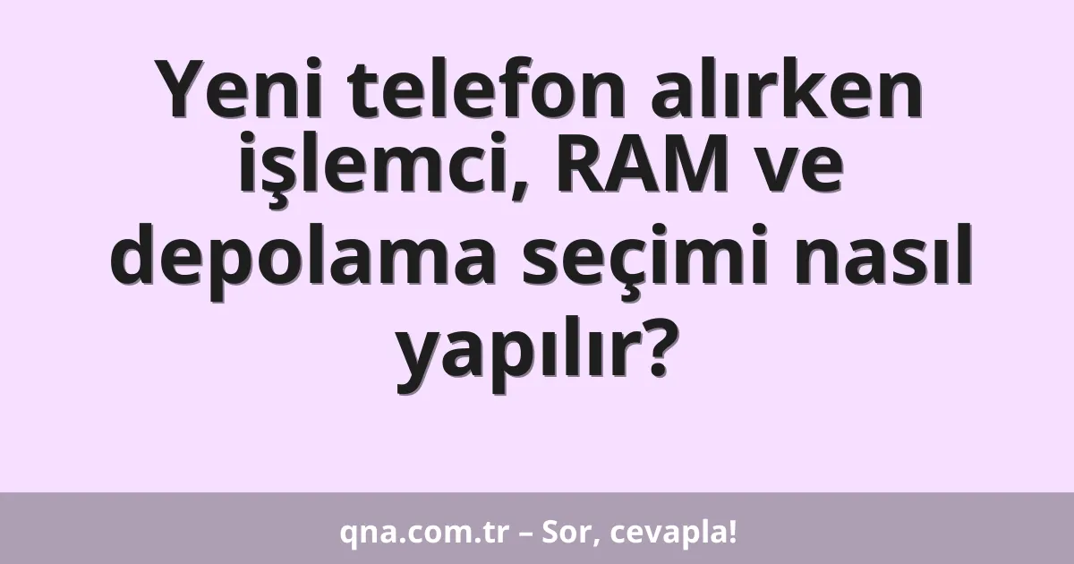 Yeni telefon alırken işlemci, RAM ve depolama seçimi nasıl yapılır?