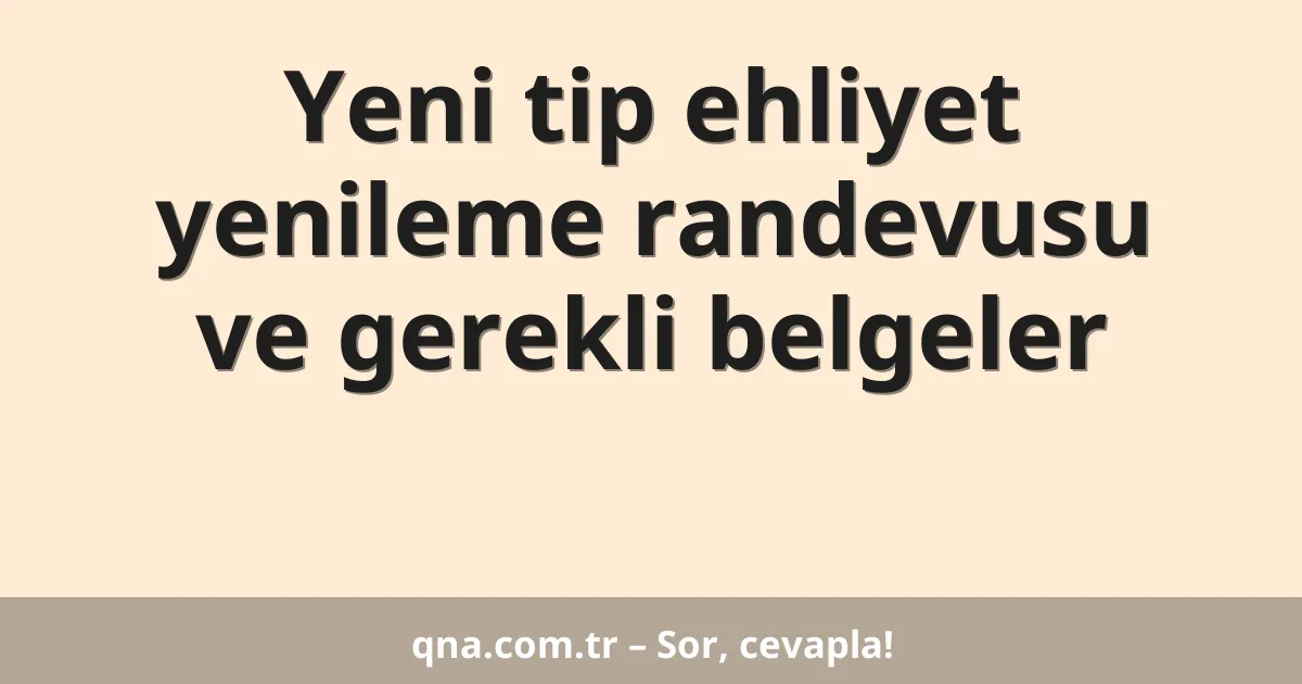 Yeni tip ehliyet yenileme randevusu ve gerekli belgeler