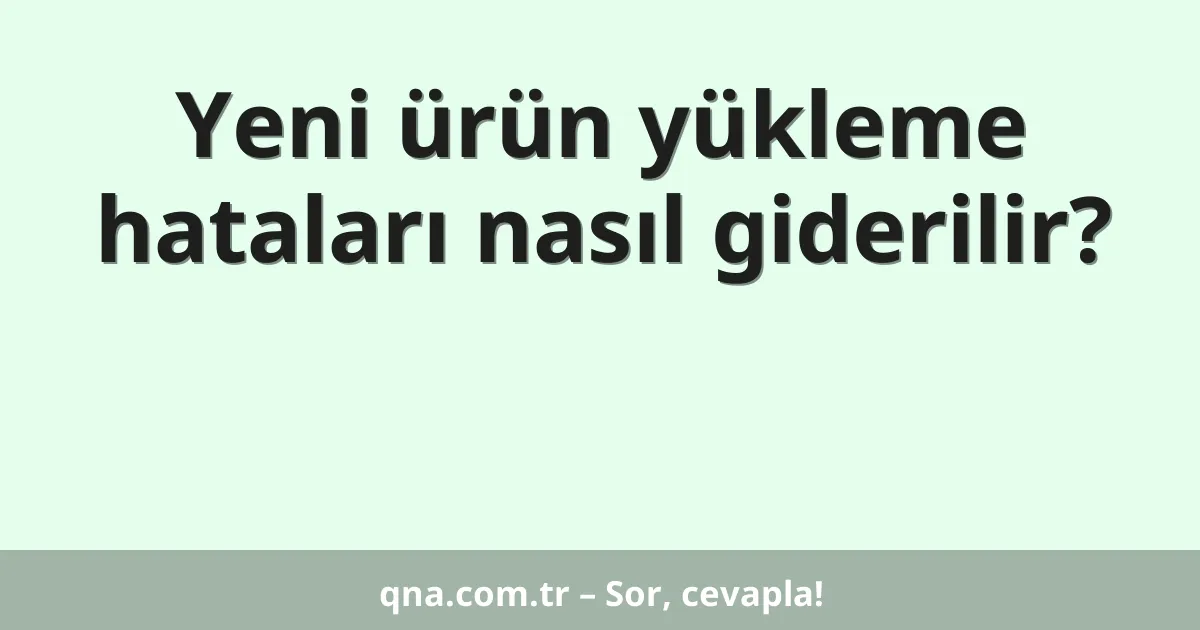 Yeni ürün yükleme hataları nasıl giderilir?