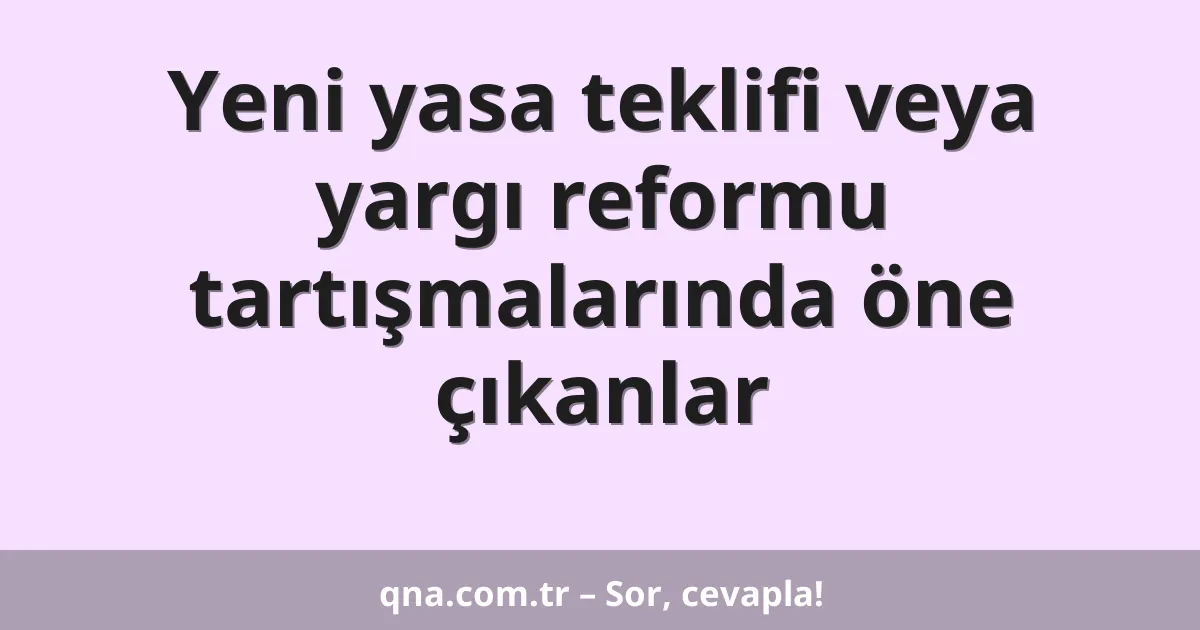 Yeni yasa teklifi veya yargı reformu tartışmalarında öne çıkanlar