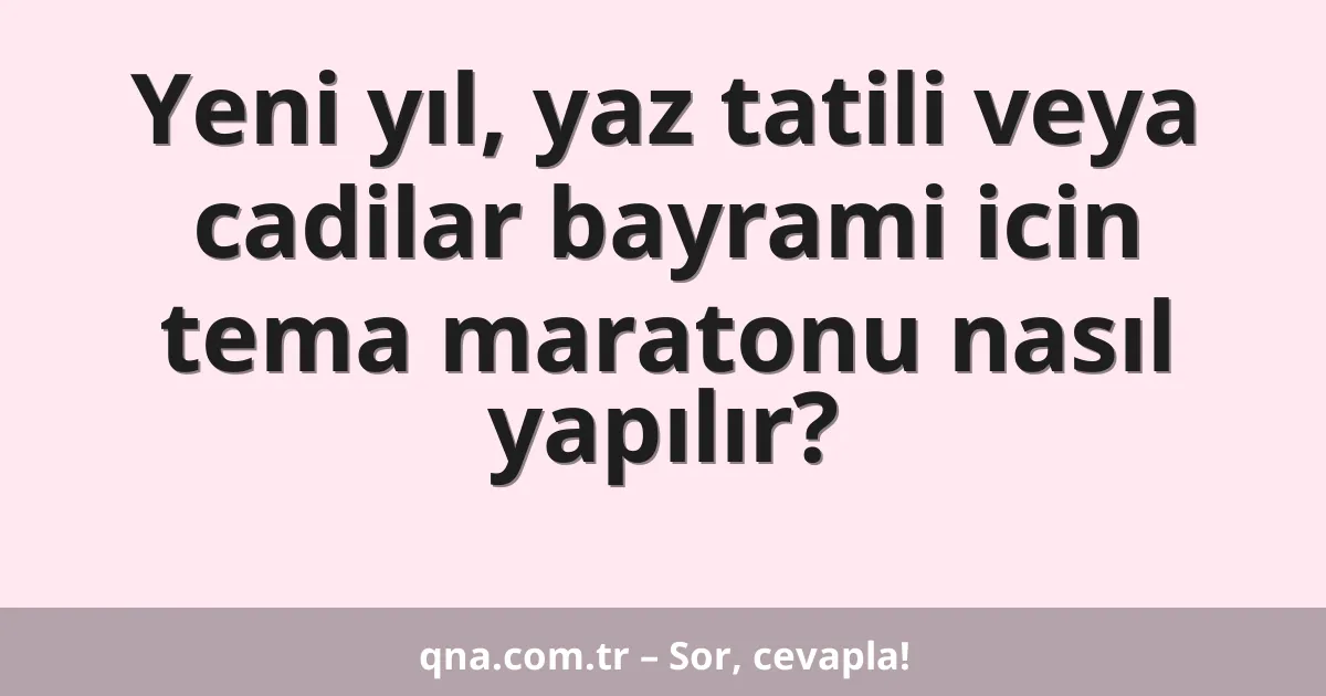 Yeni yıl, yaz tatili veya cadilar bayrami icin tema maratonu nasıl yapılır?