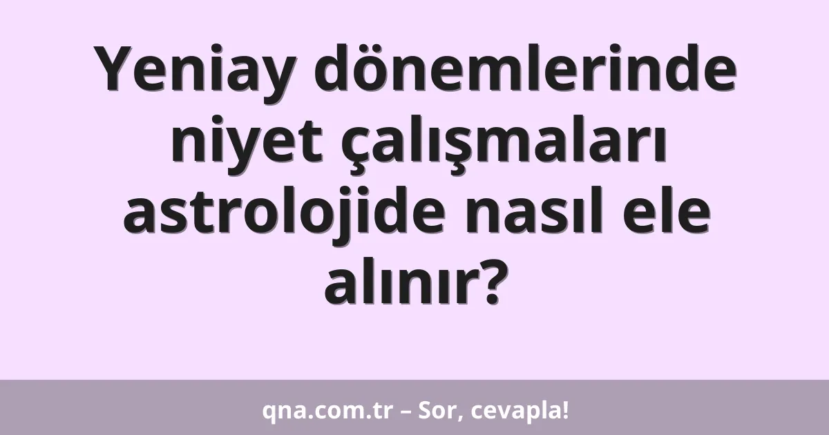 Yeniay dönemlerinde niyet çalışmaları astrolojide nasıl ele alınır?