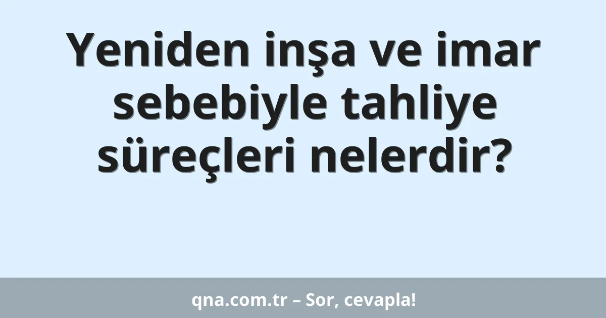 Yeniden inşa ve imar sebebiyle tahliye süreçleri nelerdir?