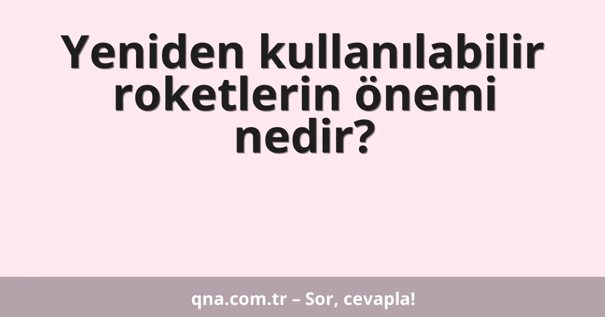 Yeniden kullanılabilir roketlerin önemi nedir?