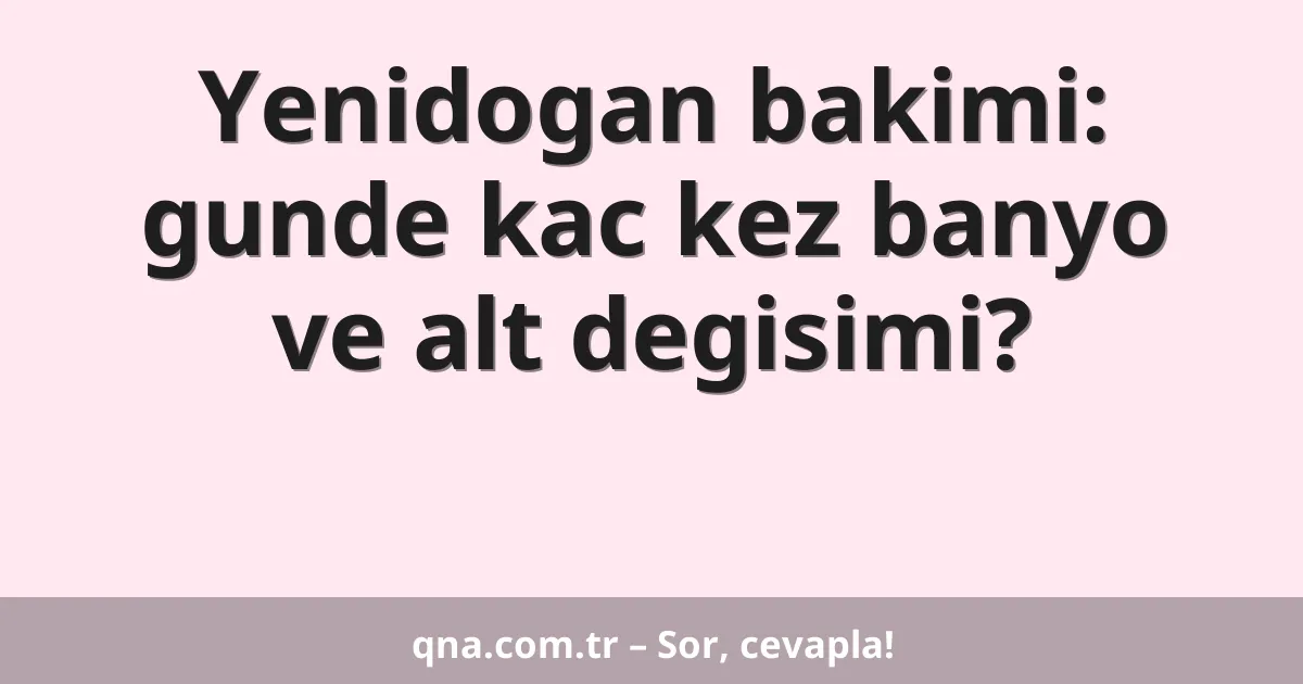 Yenidogan bakimi: gunde kac kez banyo ve alt degisimi?