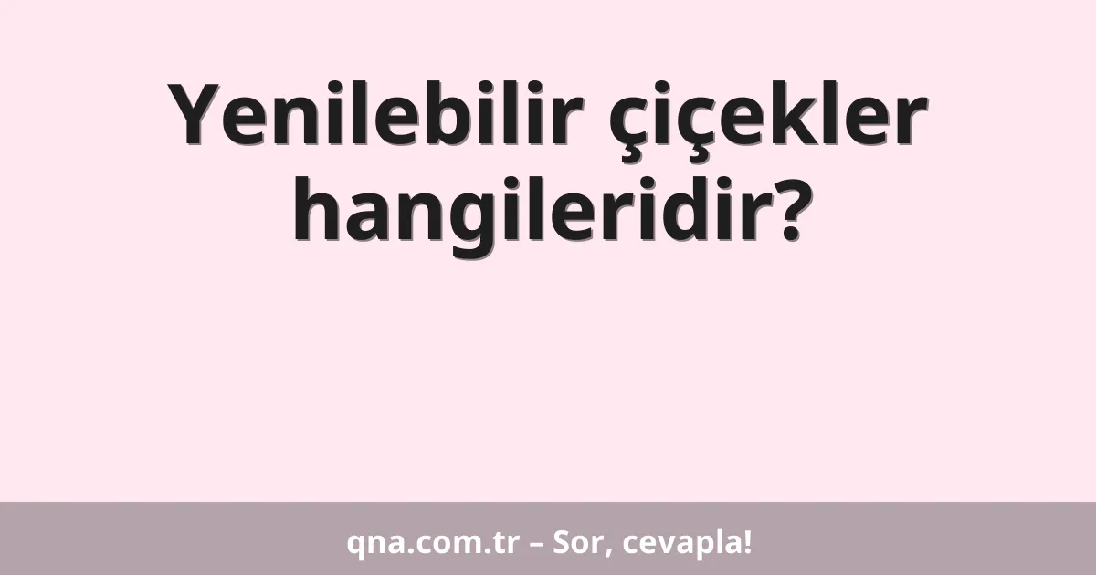Yenilebilir çiçekler hangileridir?