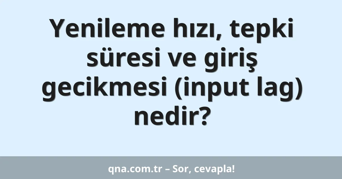 Yenileme hızı, tepki süresi ve giriş gecikmesi (input lag) nedir?