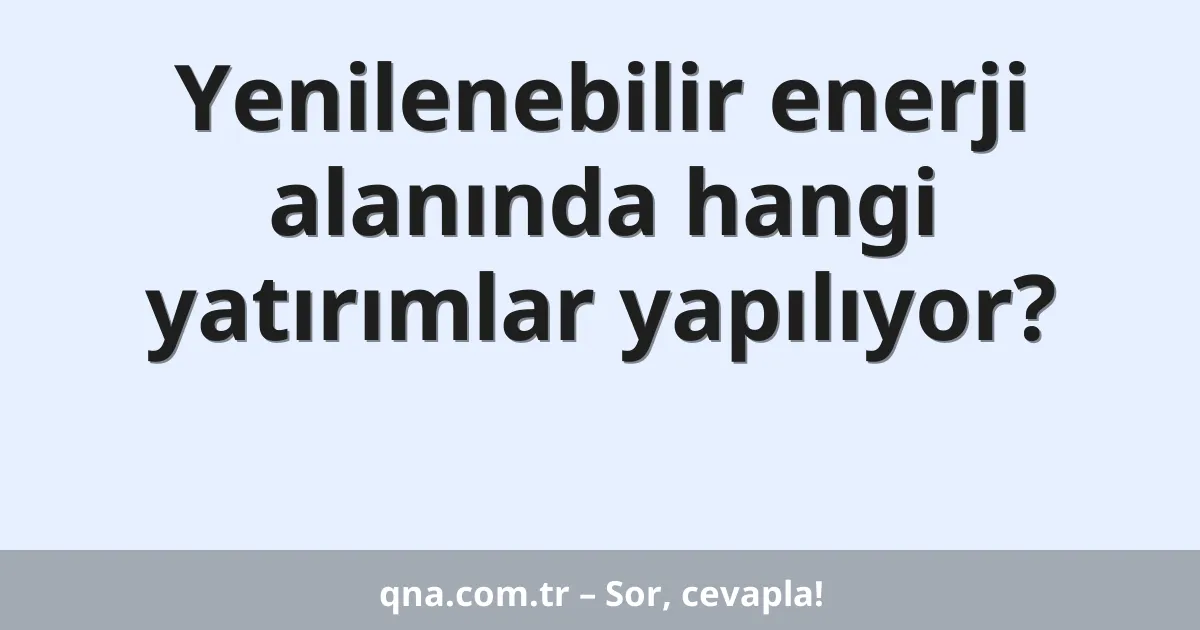 Yenilenebilir enerji alanında hangi yatırımlar yapılıyor?
