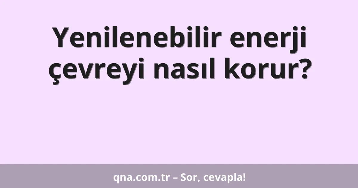 Yenilenebilir enerji çevreyi nasıl korur?