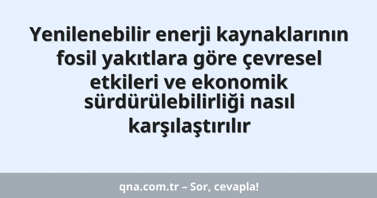 Yenilenebilir enerji kaynaklarının fosil yakıtlara göre çevresel etkileri ve ekonomik sürdürülebilirliği nasıl karşılaştırılır
