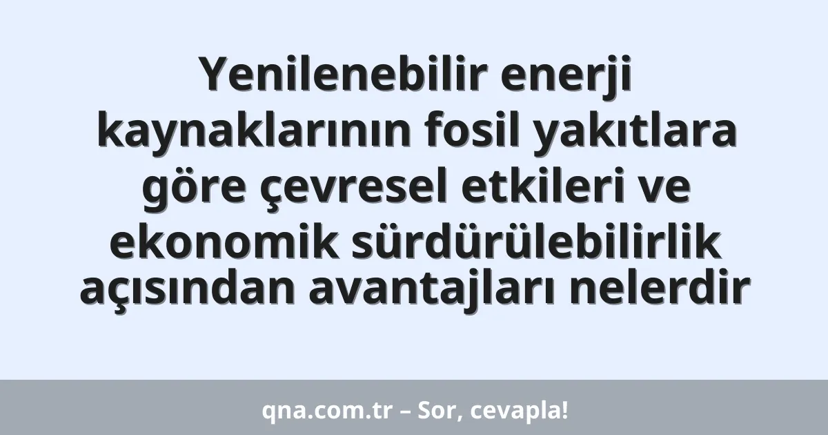 Yenilenebilir enerji kaynaklarının fosil yakıtlara göre çevresel etkileri ve ekonomik sürdürülebilirlik açısından avantajları nelerdir