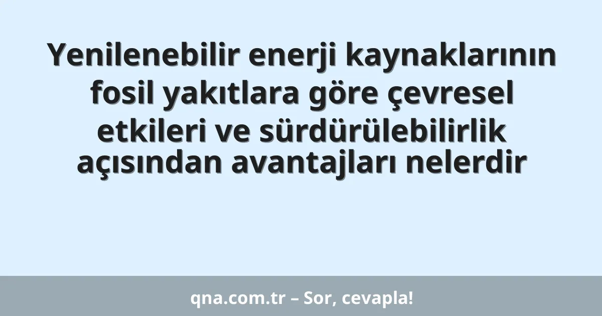 Yenilenebilir enerji kaynaklarının fosil yakıtlara göre çevresel etkileri ve sürdürülebilirlik açısından avantajları nelerdir