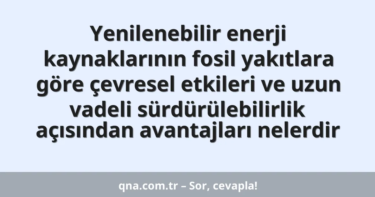 Yenilenebilir enerji kaynaklarının fosil yakıtlara göre çevresel etkileri ve uzun vadeli sürdürülebilirlik açısından avantajları nelerdir