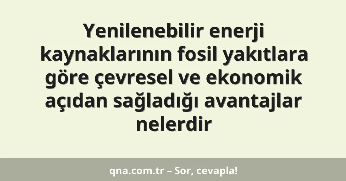 Yenilenebilir enerji kaynaklarının fosil yakıtlara göre çevresel ve ekonomik açıdan sağladığı avantajlar nelerdir