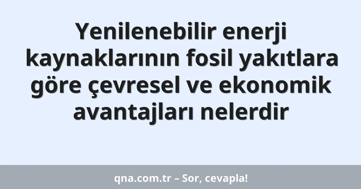 Yenilenebilir enerji kaynaklarının fosil yakıtlara göre çevresel ve ekonomik avantajları nelerdir