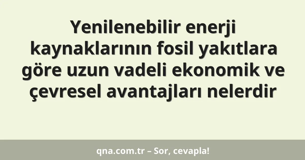 Yenilenebilir enerji kaynaklarının fosil yakıtlara göre uzun vadeli ekonomik ve çevresel avantajları nelerdir