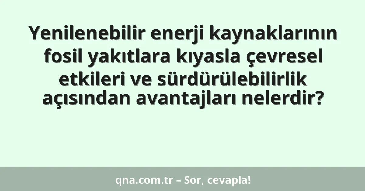 Yenilenebilir enerji kaynaklarının fosil yakıtlara kıyasla çevresel etkileri ve sürdürülebilirlik açısından avantajları nelerdir?