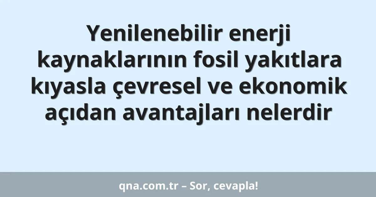 Yenilenebilir enerji kaynaklarının fosil yakıtlara kıyasla çevresel ve ekonomik açıdan avantajları nelerdir