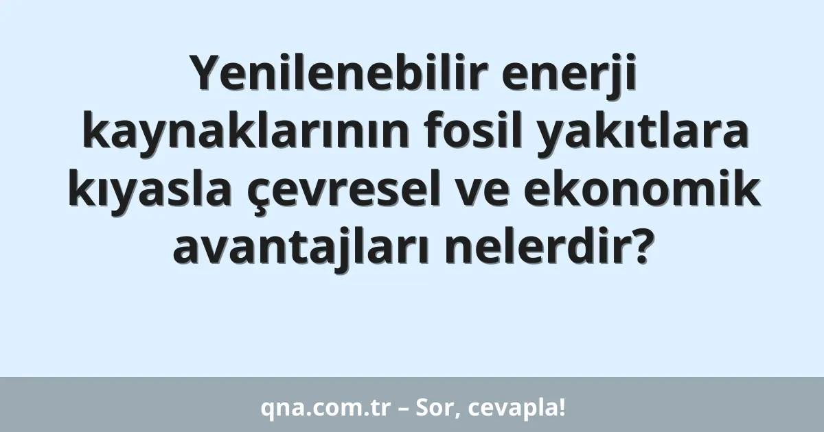 Yenilenebilir enerji kaynaklarının fosil yakıtlara kıyasla çevresel ve ekonomik avantajları nelerdir?