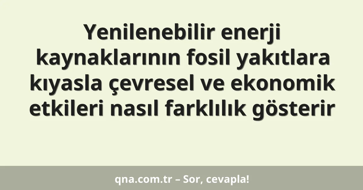 Yenilenebilir enerji kaynaklarının fosil yakıtlara kıyasla çevresel ve ekonomik etkileri nasıl farklılık gösterir
