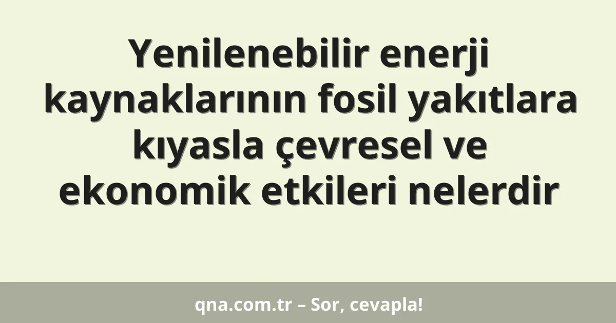 Yenilenebilir enerji kaynaklarının fosil yakıtlara kıyasla çevresel ve ekonomik etkileri nelerdir