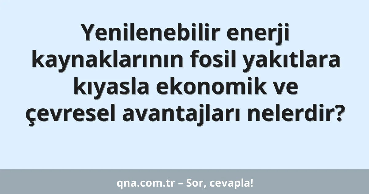 Yenilenebilir enerji kaynaklarının fosil yakıtlara kıyasla ekonomik ve çevresel avantajları nelerdir?
