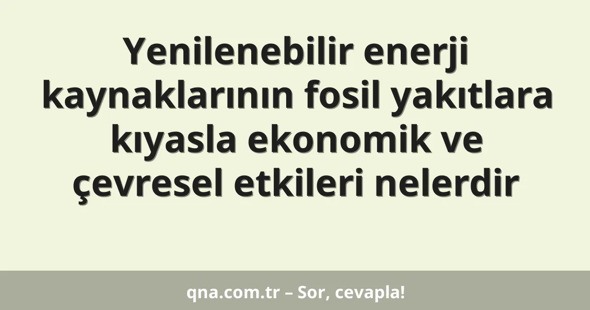 Yenilenebilir enerji kaynaklarının fosil yakıtlara kıyasla ekonomik ve çevresel etkileri nelerdir