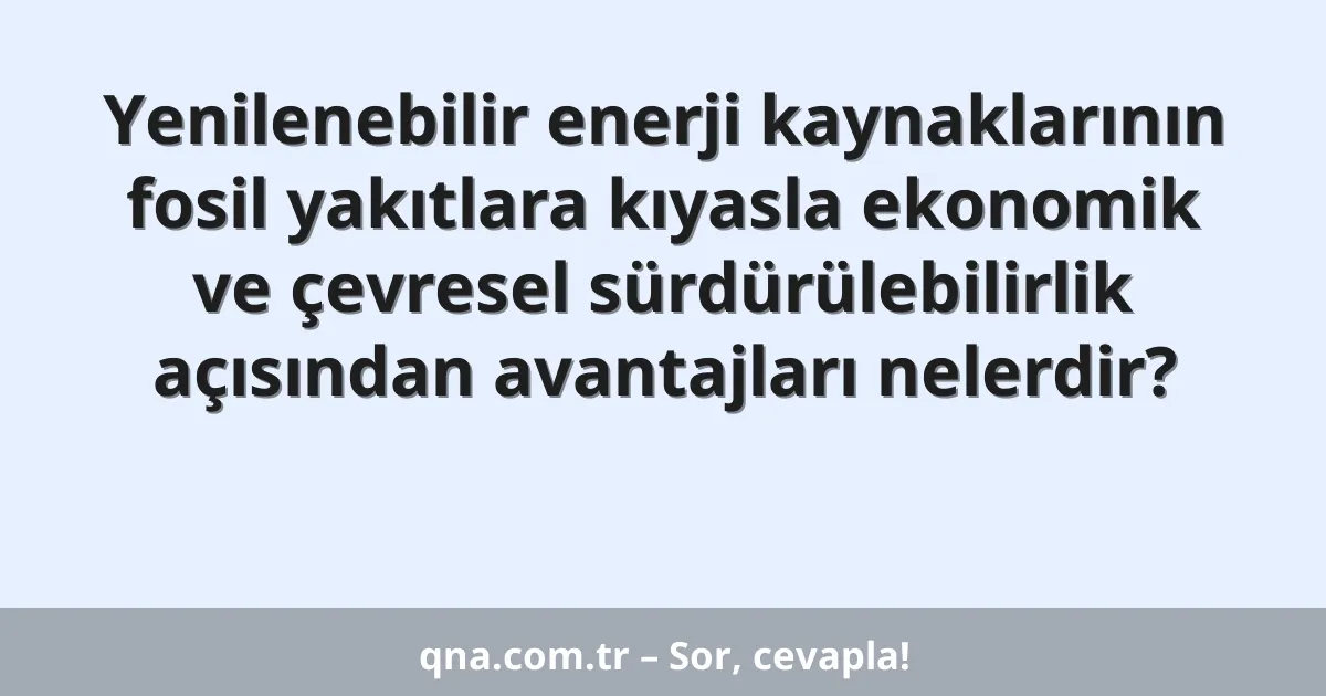 Yenilenebilir enerji kaynaklarının fosil yakıtlara kıyasla ekonomik ve çevresel sürdürülebilirlik açısından avantajları nelerdir?