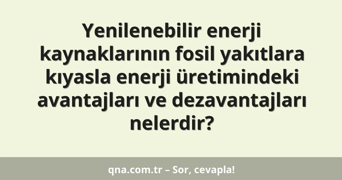 Yenilenebilir enerji kaynaklarının fosil yakıtlara kıyasla enerji üretimindeki avantajları ve dezavantajları nelerdir?