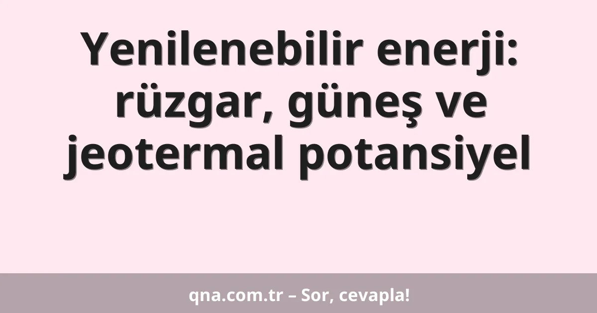 Yenilenebilir enerji: rüzgar, güneş ve jeotermal potansiyel