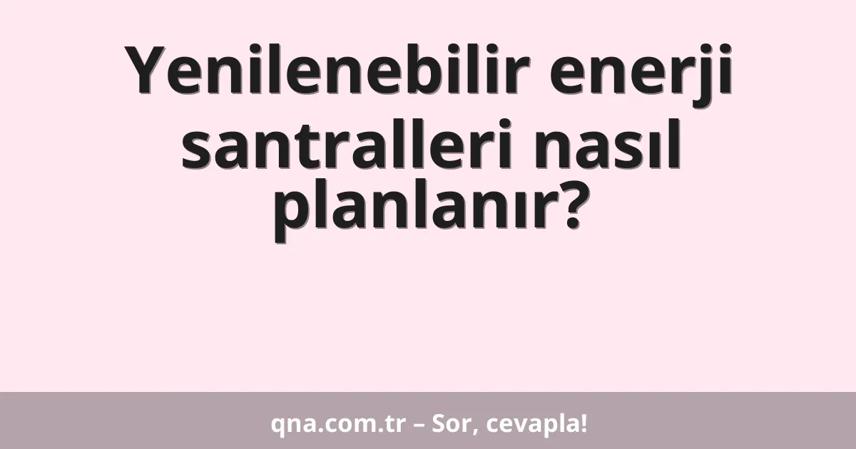 Yenilenebilir enerji santralleri nasıl planlanır?