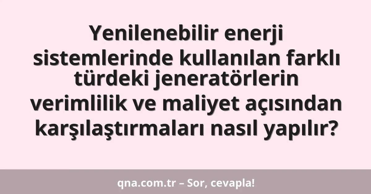 Yenilenebilir enerji sistemlerinde kullanılan farklı türdeki jeneratörlerin verimlilik ve maliyet açısından karşılaştırmaları nasıl yapılır?