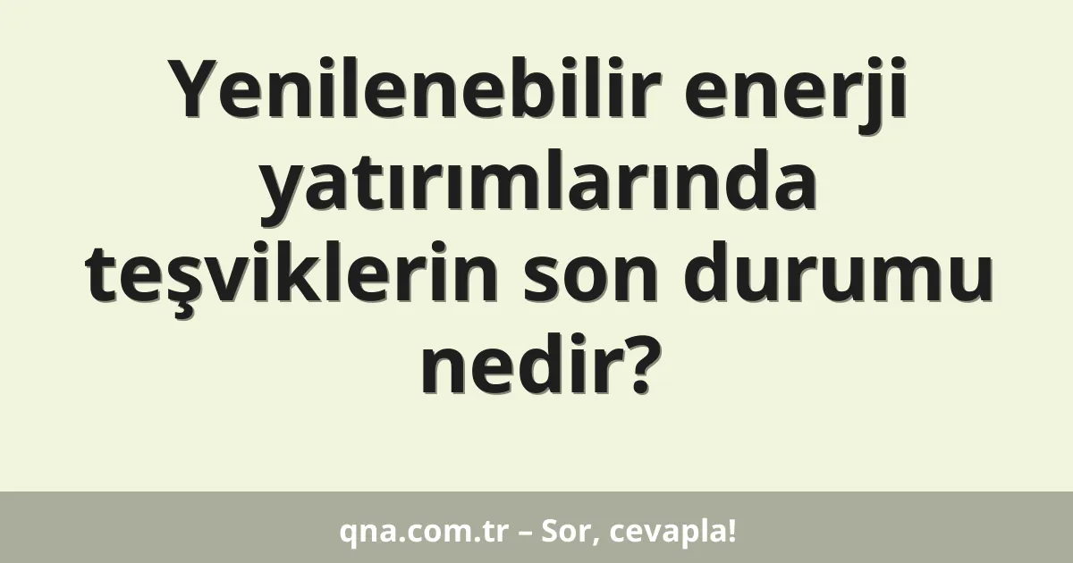 Yenilenebilir enerji yatırımlarında teşviklerin son durumu nedir?