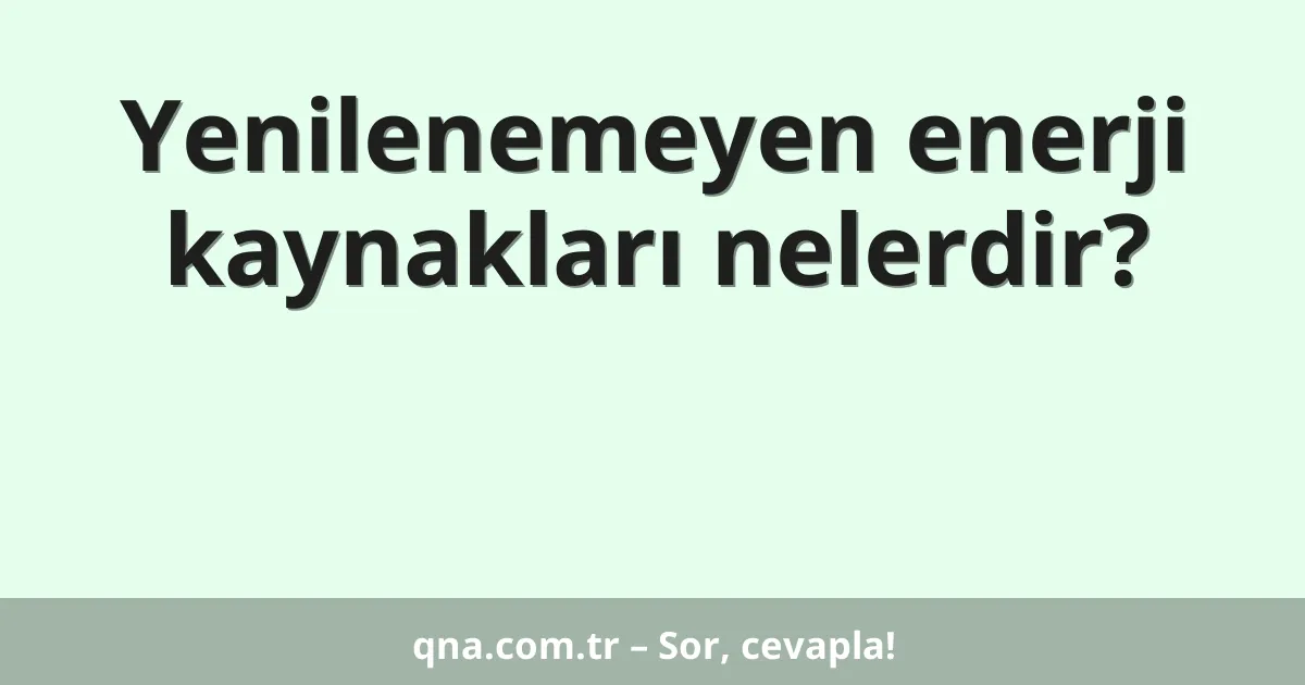 Yenilenemeyen enerji kaynakları nelerdir?