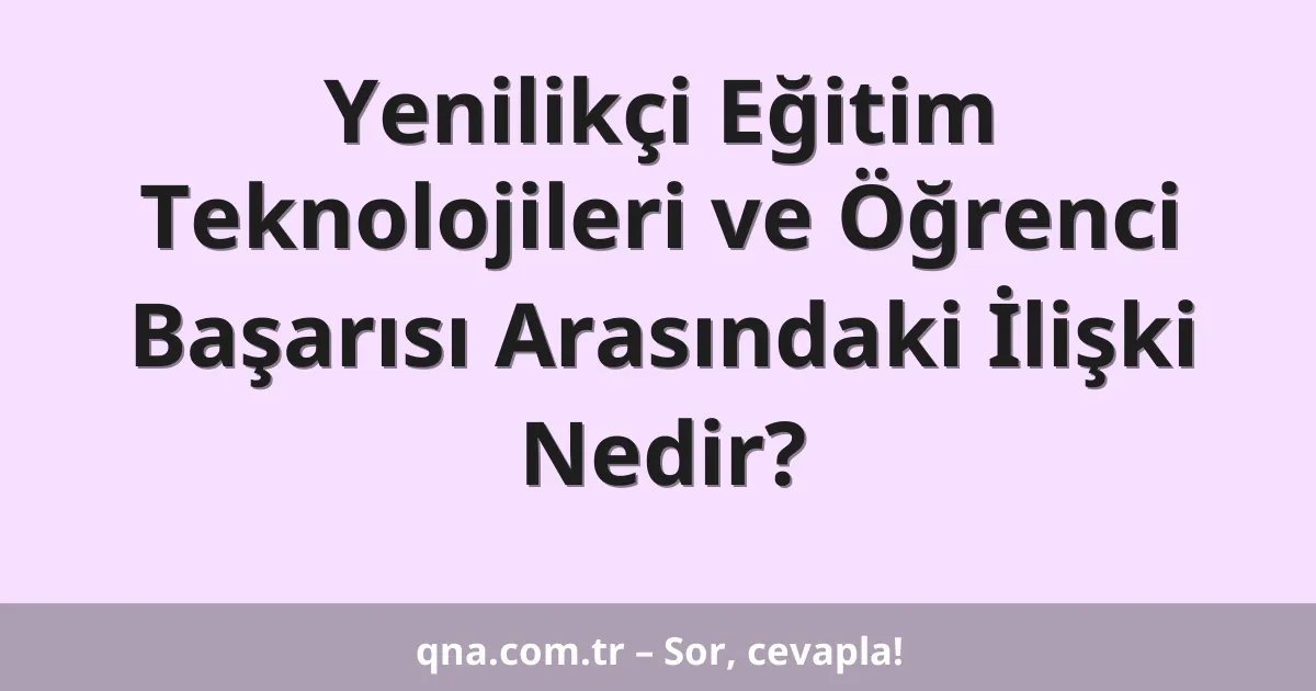 Yenilikçi Eğitim Teknolojileri ve Öğrenci Başarısı Arasındaki İlişki Nedir?