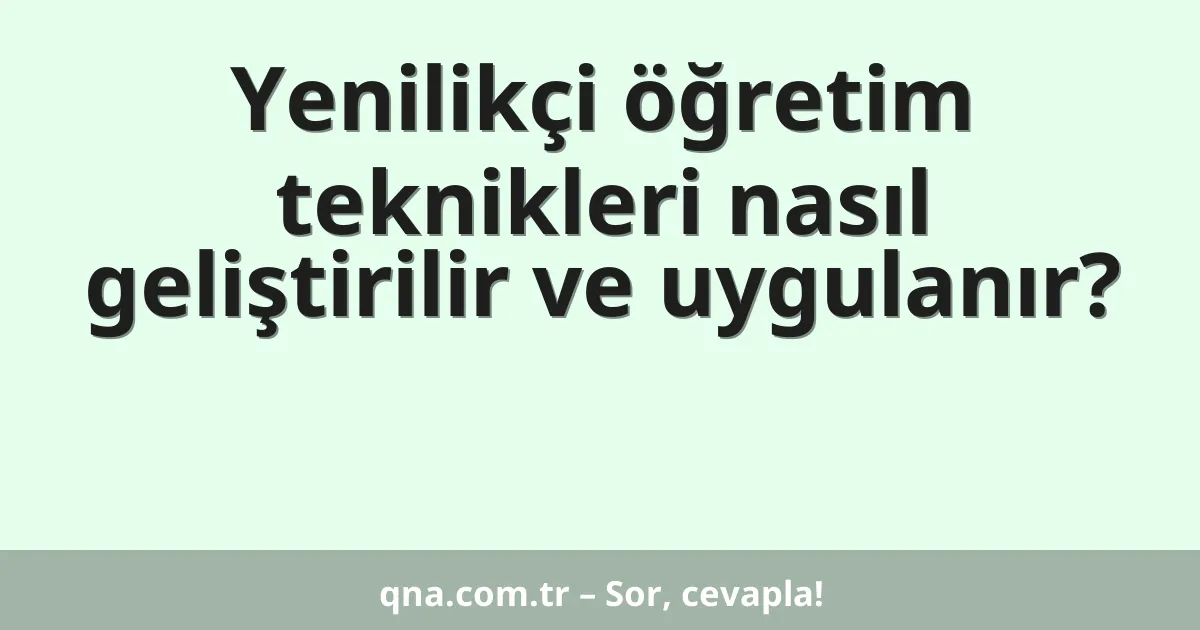 Yenilikçi öğretim teknikleri nasıl geliştirilir ve uygulanır?