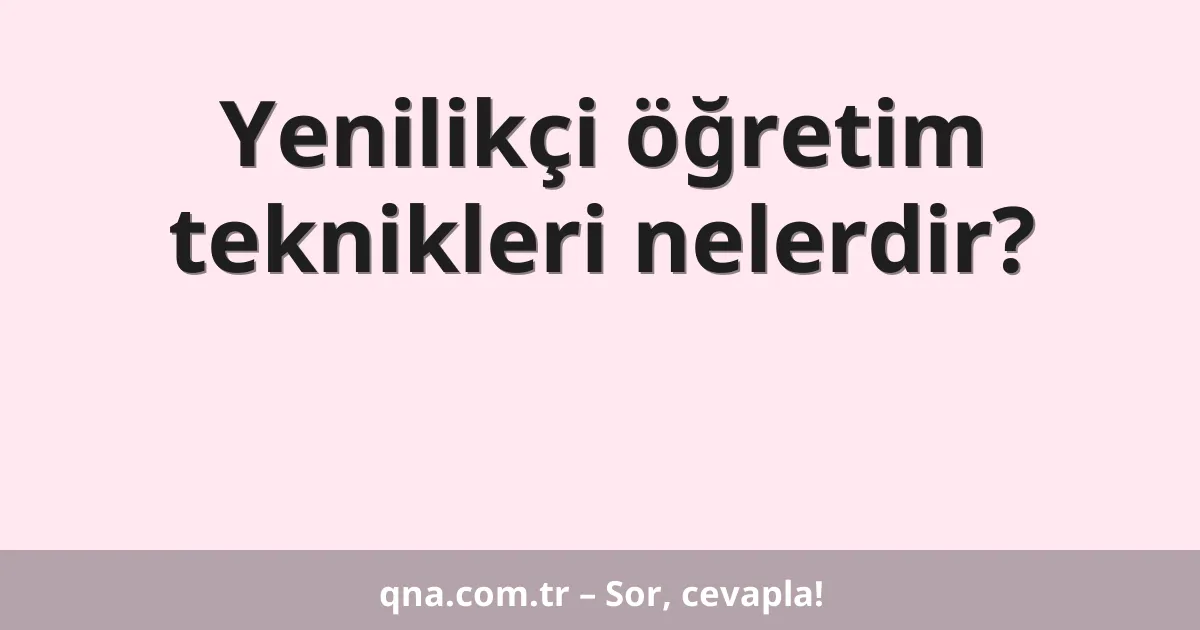Yenilikçi öğretim teknikleri nelerdir?