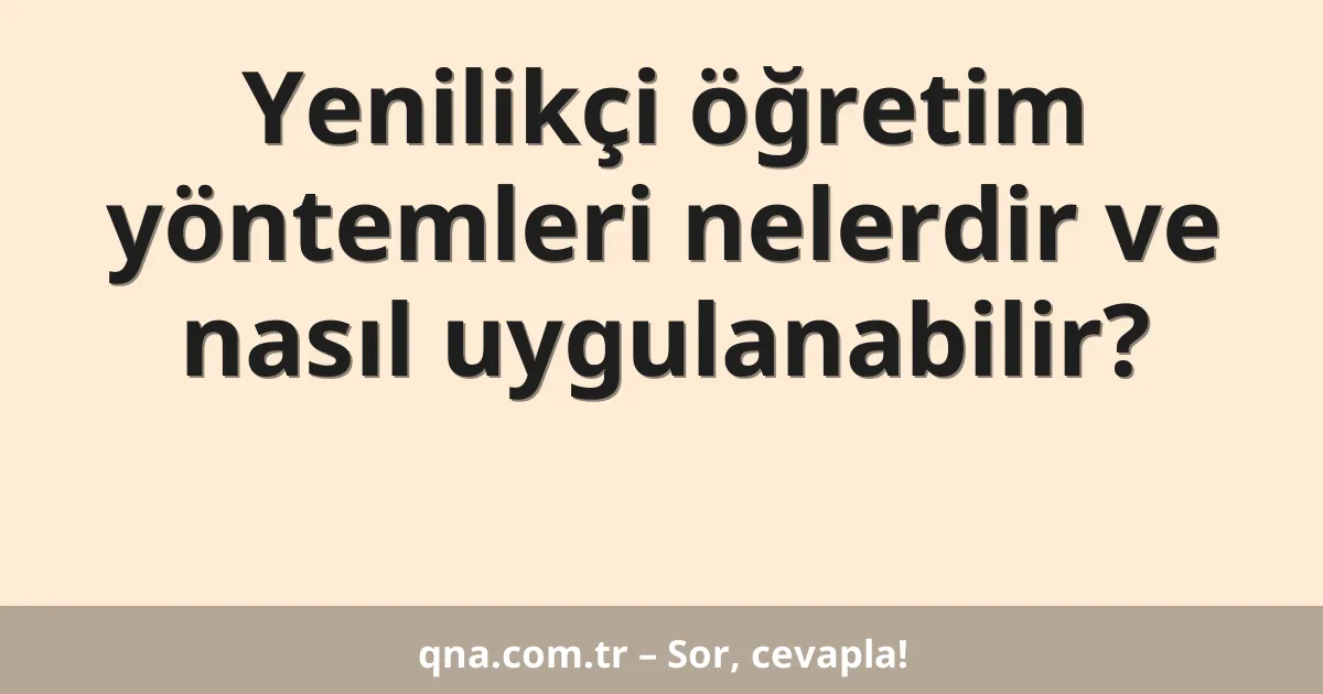 Yenilikçi öğretim yöntemleri nelerdir ve nasıl uygulanabilir?