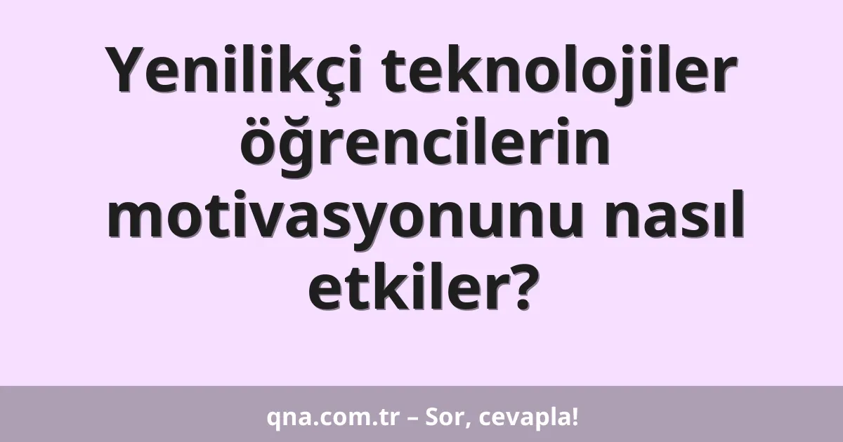 Yenilikçi teknolojiler öğrencilerin motivasyonunu nasıl etkiler?