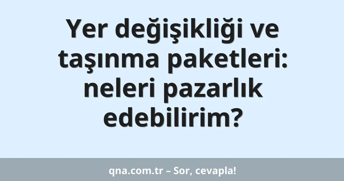 Yer değişikliği ve taşınma paketleri: neleri pazarlık edebilirim?