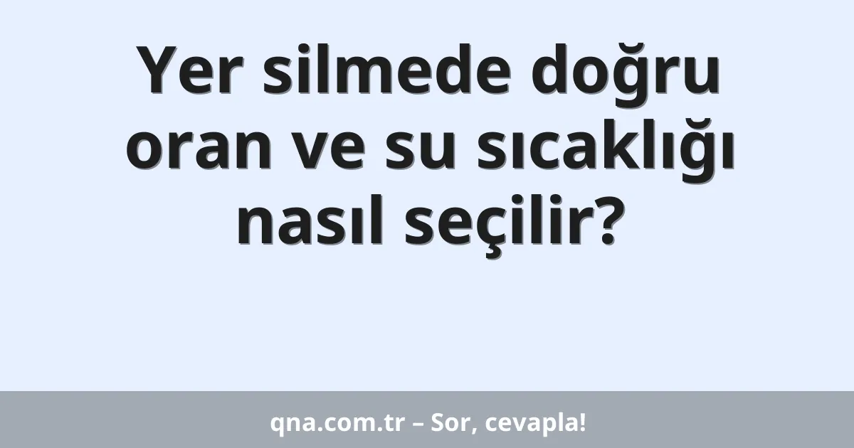 Yer silmede doğru oran ve su sıcaklığı nasıl seçilir?