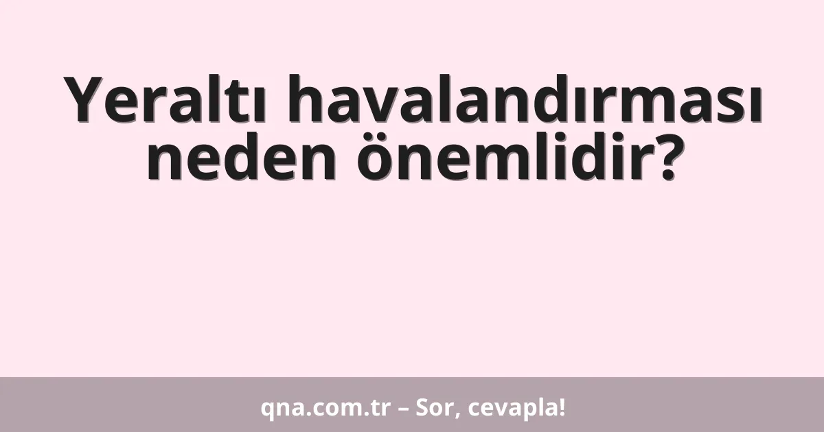 Yeraltı havalandırması neden önemlidir?
