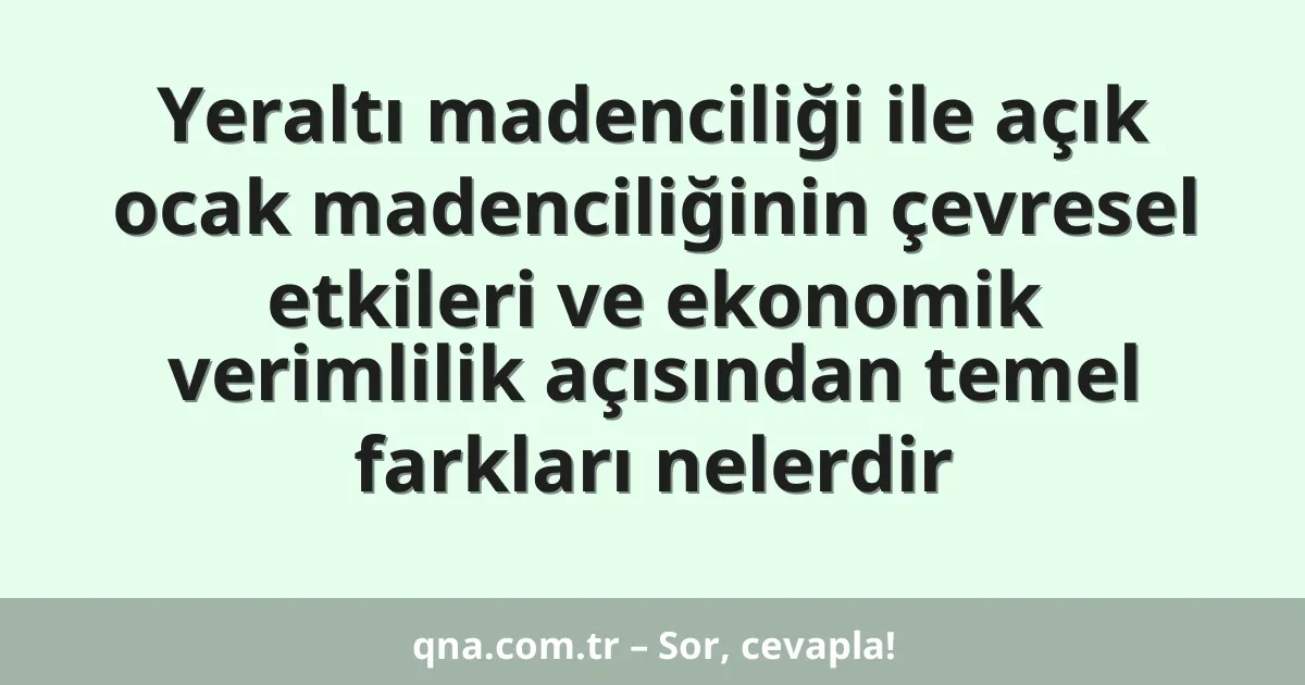 Yeraltı madenciliği ile açık ocak madenciliğinin çevresel etkileri ve ekonomik verimlilik açısından temel farkları nelerdir