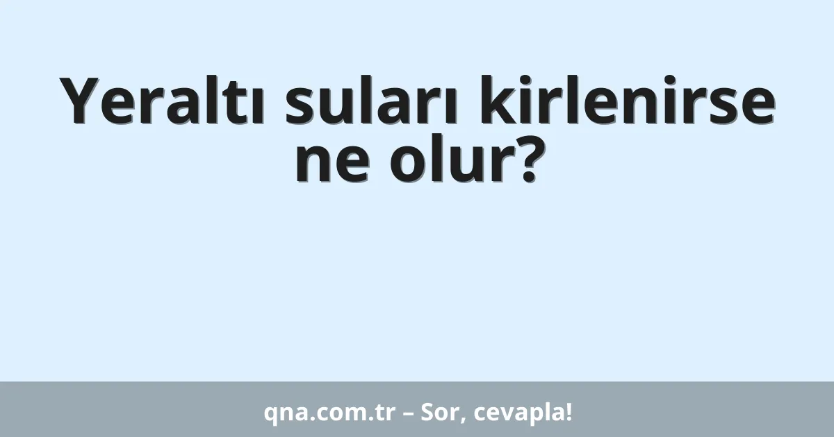 Yeraltı suları kirlenirse ne olur?