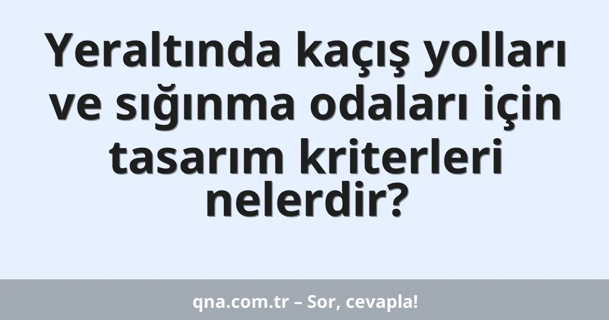 Yeraltında kaçış yolları ve sığınma odaları için tasarım kriterleri nelerdir?