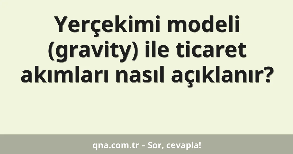Yerçekimi modeli (gravity) ile ticaret akımları nasıl açıklanır?