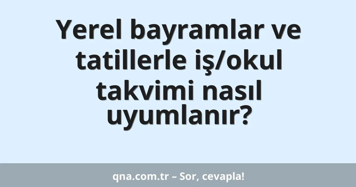 Yerel bayramlar ve tatillerle iş/okul takvimi nasıl uyumlanır?