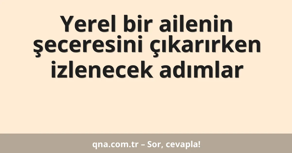 Yerel bir ailenin şeceresini çıkarırken izlenecek adımlar