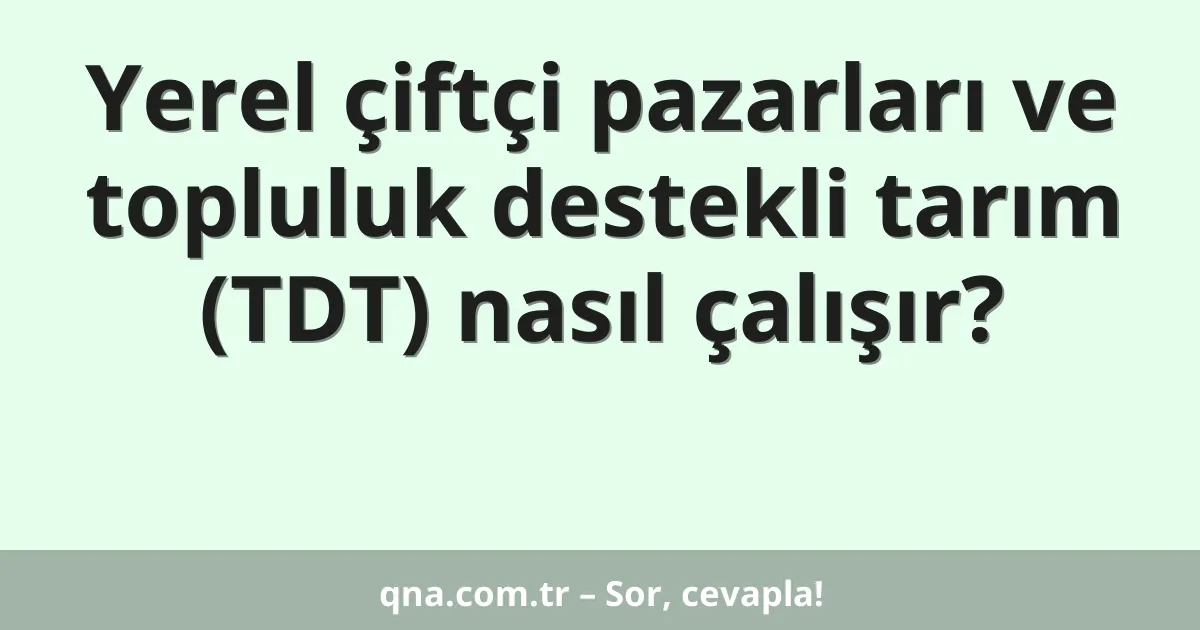 Yerel çiftçi pazarları ve topluluk destekli tarım (TDT) nasıl çalışır?