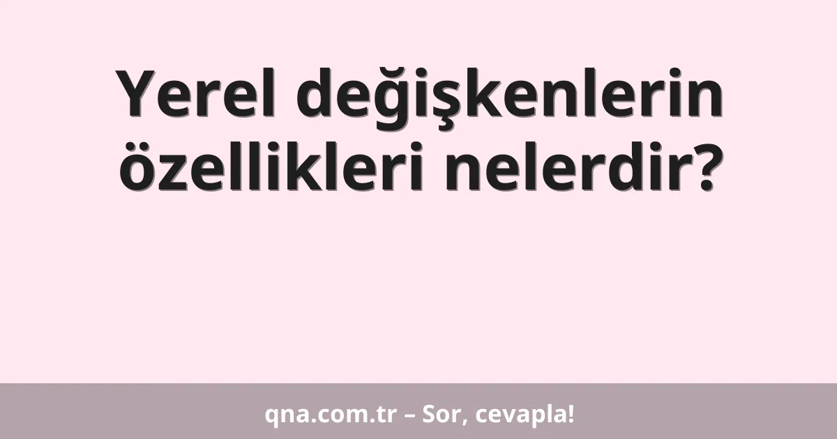 Yerel değişkenlerin özellikleri nelerdir?